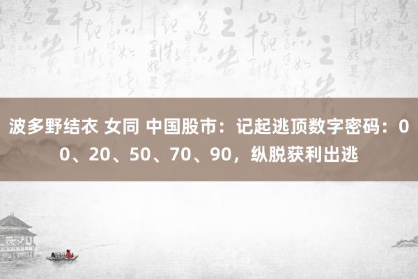 波多野结衣 女同 中国股市：记起逃顶数字密码：00、20、50、70、90，纵脱获利出逃