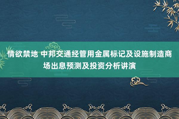 情欲禁地 中邦交通经管用金属标记及设施制造商场出息预测及投资分析讲演
