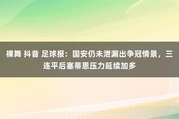 裸舞 抖音 足球报：国安仍未泄漏出争冠情景，三连平后塞蒂恩压力延续加多