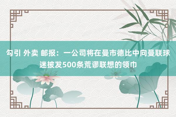 勾引 外卖 邮报：一公司将在曼市德比中向曼联球迷披发500条荒谬联想的领巾