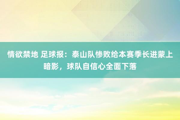 情欲禁地 足球报：泰山队惨败给本赛季长进蒙上暗影，球队自信心全面下落