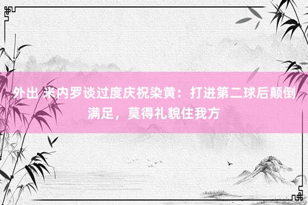 外出 米内罗谈过度庆祝染黄：打进第二球后颠倒满足，莫得礼貌住我方
