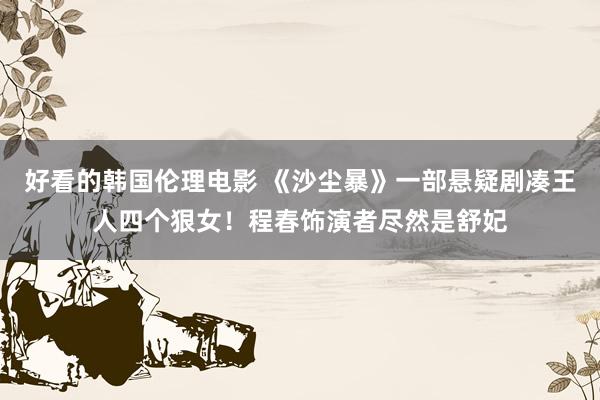 好看的韩国伦理电影 《沙尘暴》一部悬疑剧凑王人四个狠女！程春饰演者尽然是舒妃