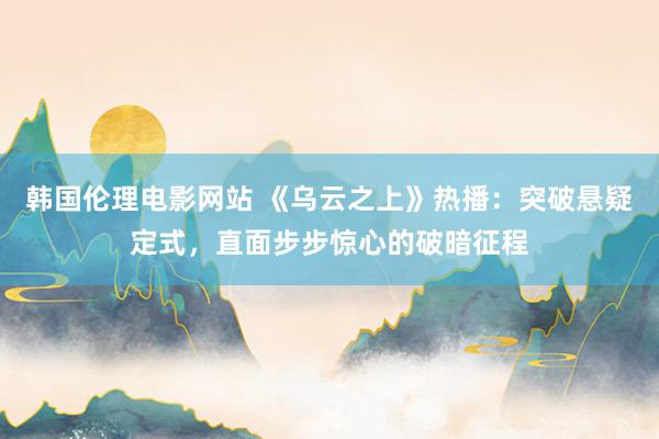 韩国伦理电影网站 《乌云之上》热播：突破悬疑定式，直面步步惊心的破暗征程