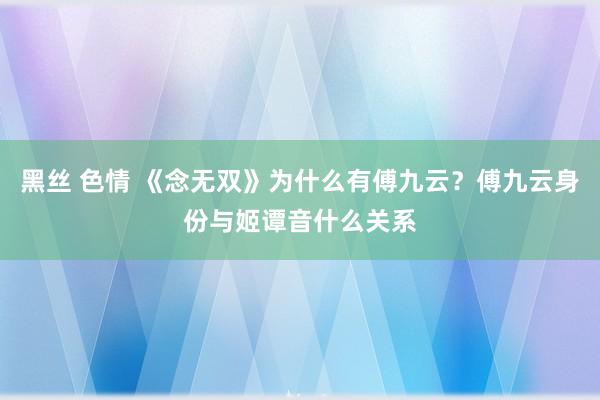 黑丝 色情 《念无双》为什么有傅九云？傅九云身份与姬谭音什么关系