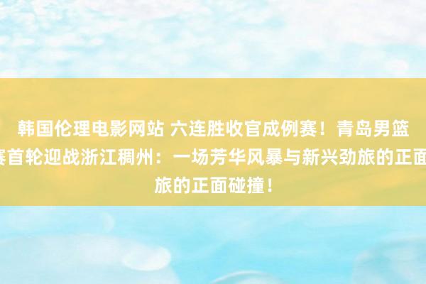 韩国伦理电影网站 六连胜收官成例赛！青岛男篮季后赛首轮迎战浙江稠州：一场芳华风暴与新兴劲旅的正面碰撞！