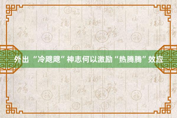外出 “冷飕飕”神志何以激励“热腾腾”效应