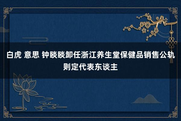 白虎 意思 钟睒睒卸任浙江养生堂保健品销售公轨则定代表东谈主