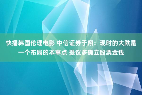 快播韩国伦理电影 中信证券于翔：现时的大跌是一个布局的本事点 提议多确立股票金钱