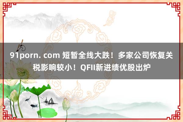 91porn. com 短暂全线大跌！多家公司恢复关税影响较小！QFII新进绩优股出炉