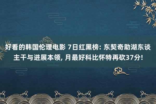 好看的韩国伦理电影 7日红黑榜: 东契奇助湖东谈主干与进展本领， 月最好科比怀特再砍37分!