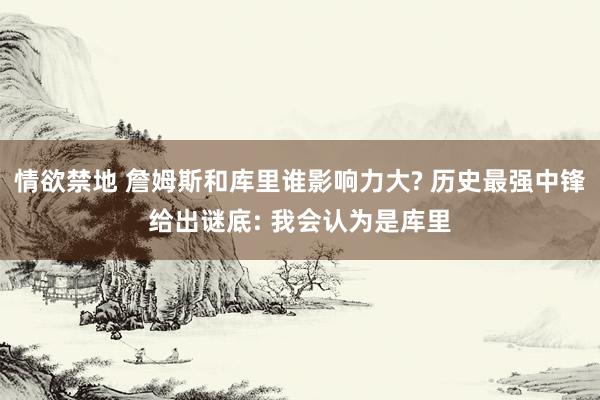 情欲禁地 詹姆斯和库里谁影响力大? 历史最强中锋给出谜底: 我会认为是库里