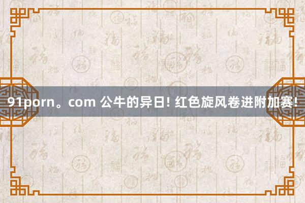 91porn。com 公牛的异日! 红色旋风卷进附加赛!