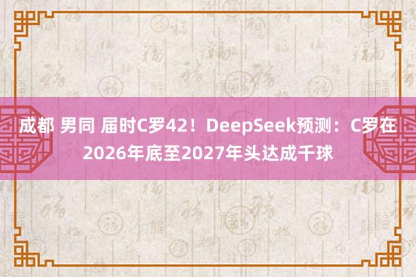 成都 男同 届时C罗42！DeepSeek预测：C罗在2026年底至2027年头达成千球