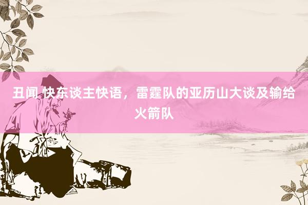 丑闻 快东谈主快语，雷霆队的亚历山大谈及输给火箭队