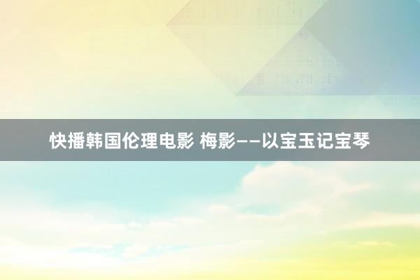 快播韩国伦理电影 梅影——以宝玉记宝琴