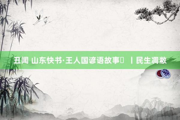 丑闻 山东快书·王人国谚语故事㉜丨民生凋敝