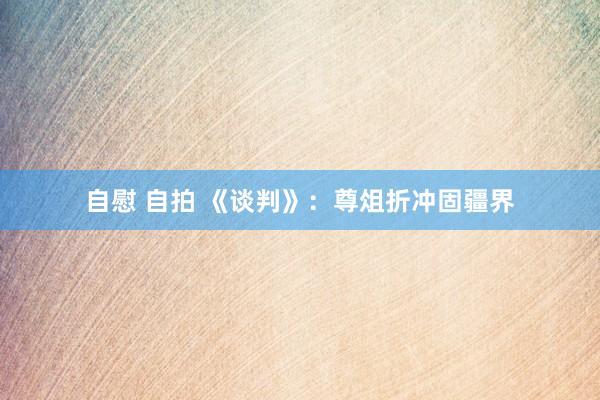 自慰 自拍 《谈判》：尊俎折冲固疆界