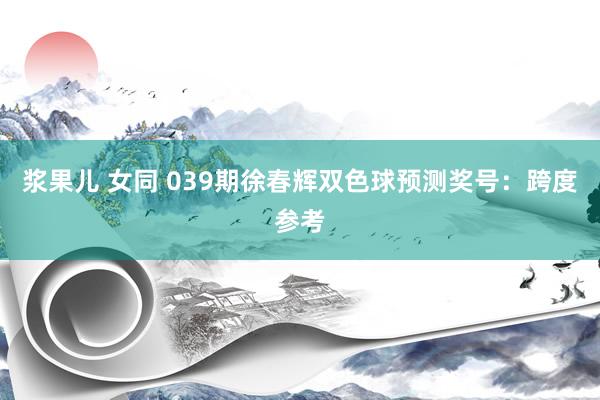 浆果儿 女同 039期徐春辉双色球预测奖号：跨度参考