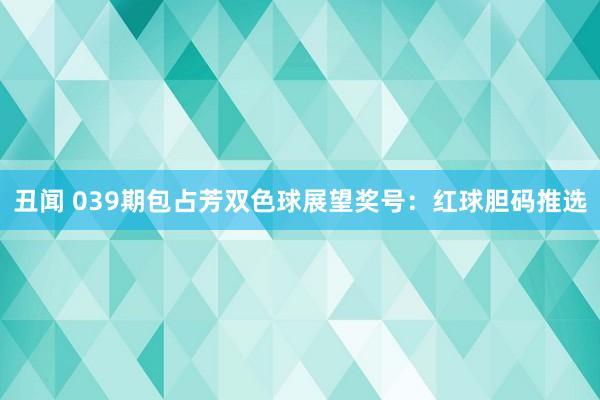 丑闻 039期包占芳双色球展望奖号：红球胆码推选
