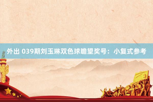 外出 039期刘玉琳双色球瞻望奖号：小复式参考