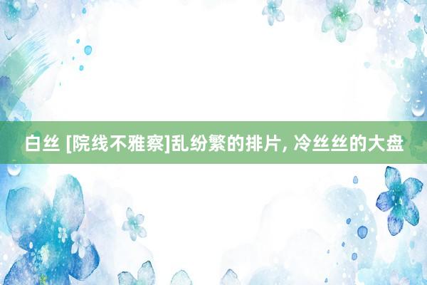 白丝 [院线不雅察]乱纷繁的排片, 冷丝丝的大盘