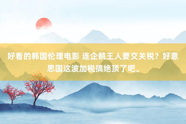 好看的韩国伦理电影 连企鹅王人要交关税？好意思国这波加税搞绝顶了吧。