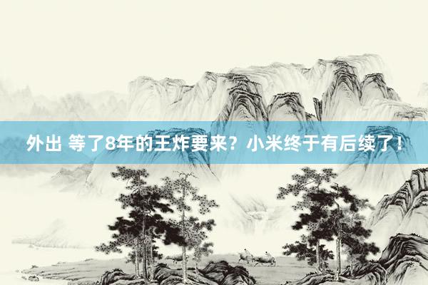 外出 等了8年的王炸要来？小米终于有后续了！