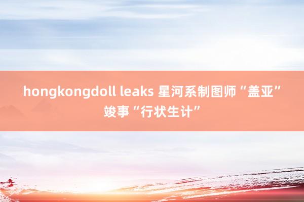 hongkongdoll leaks 星河系制图师“盖亚”竣事“行状生计”