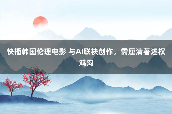 快播韩国伦理电影 与AI联袂创作，需厘清著述权鸿沟
