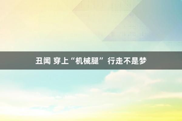 丑闻 穿上“机械腿” 行走不是梦