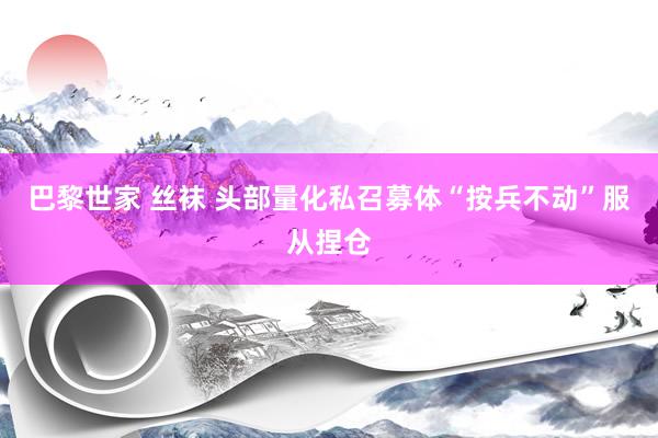 巴黎世家 丝袜 头部量化私召募体“按兵不动”服从捏仓