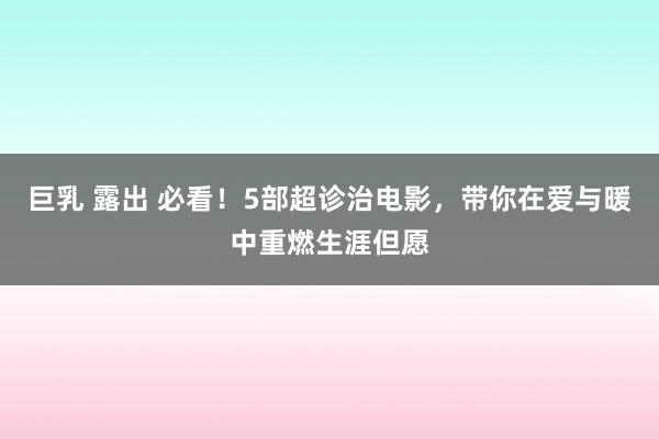 巨乳 露出 必看！5部超诊治电影，带你在爱与暖中重燃生涯但愿