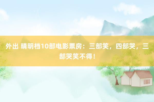 外出 晴明档10部电影票房：三部笑，四部哭，三部哭笑不得！