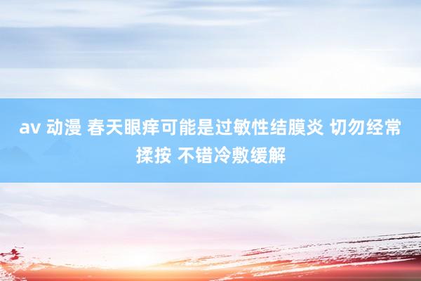 av 动漫 春天眼痒可能是过敏性结膜炎 切勿经常揉按 不错冷敷缓解