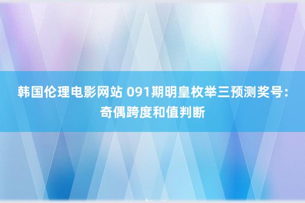 韩国伦理电影网站 091期明皇枚举三预测奖号：奇偶跨度和值判断