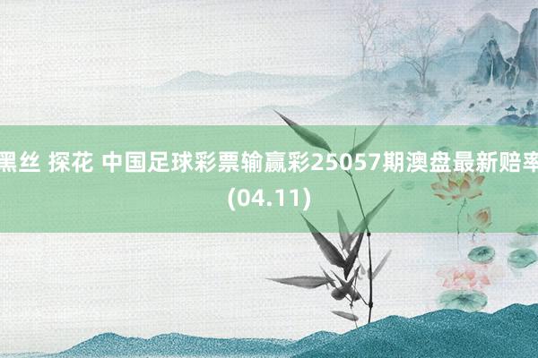 黑丝 探花 中国足球彩票输赢彩25057期澳盘最新赔率(04.11)
