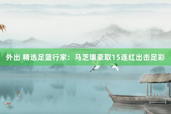 外出 精选足篮行家：马芝壤豪取15连红出击足彩