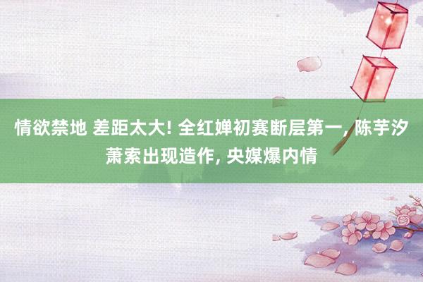 情欲禁地 差距太大! 全红婵初赛断层第一, 陈芋汐萧索出现造作, 央媒爆内情