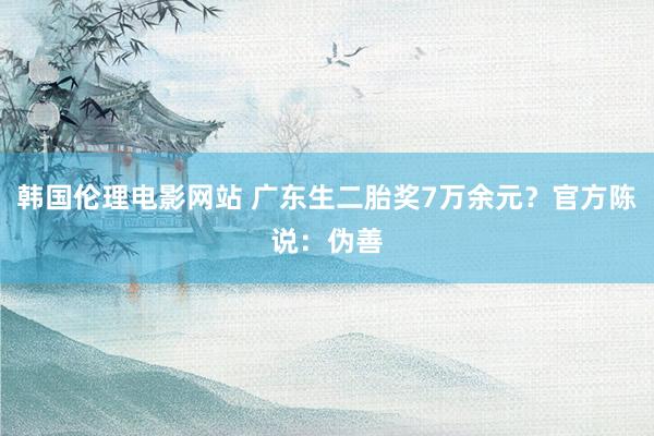 韩国伦理电影网站 广东生二胎奖7万余元？官方陈说：伪善