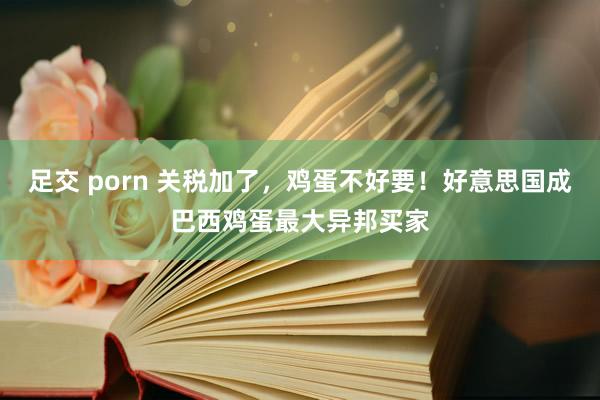 足交 porn 关税加了，鸡蛋不好要！好意思国成巴西鸡蛋最大异邦买家
