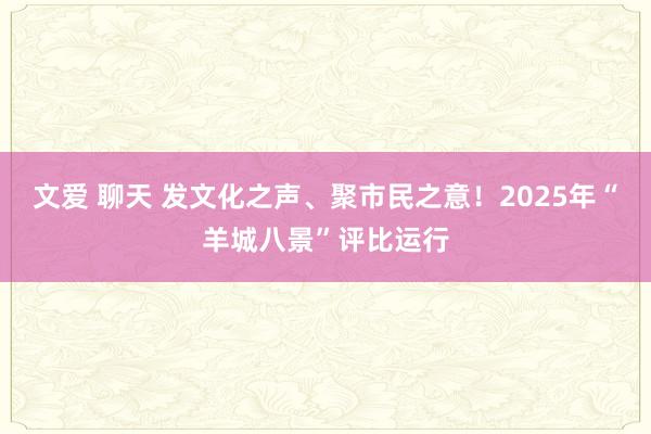 文爱 聊天 发文化之声、聚市民之意！2025年“羊城八景”评比运行