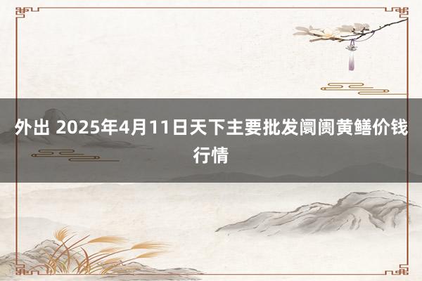 外出 2025年4月11日天下主要批发阛阓黄鳝价钱行情