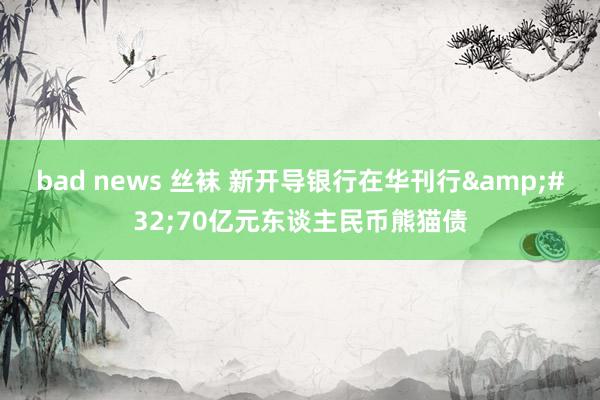 bad news 丝袜 新开导银行在华刊行&#32;70亿元东谈主民币熊猫债