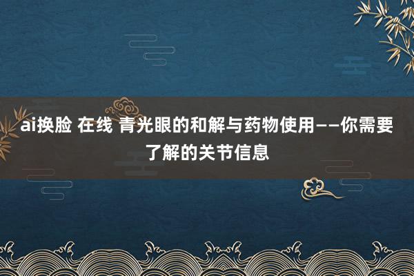 ai换脸 在线 青光眼的和解与药物使用——你需要了解的关节信息