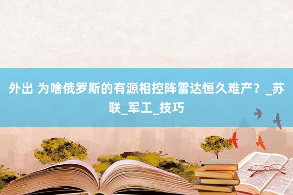 外出 为啥俄罗斯的有源相控阵雷达恒久难产？_苏联_军工_技巧