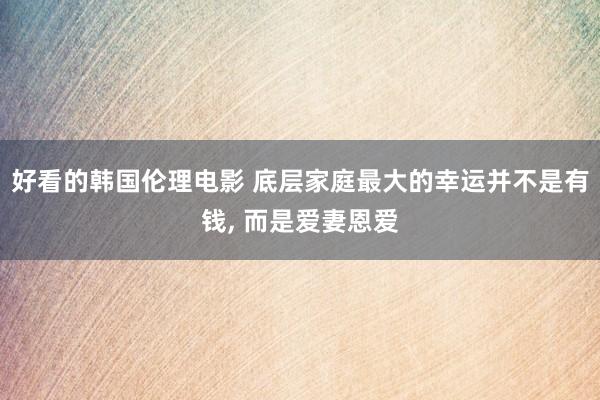 好看的韩国伦理电影 底层家庭最大的幸运并不是有钱, 而是爱妻恩爱