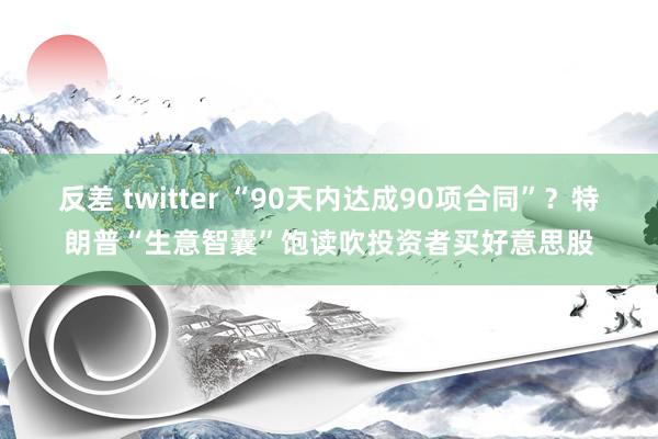 反差 twitter “90天内达成90项合同”？特朗普“生意智囊”饱读吹投资者买好意思股