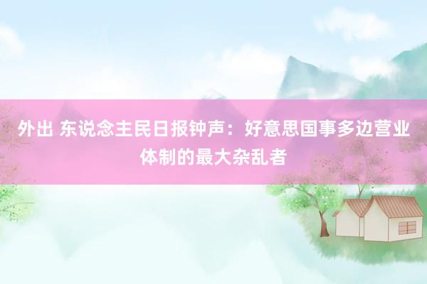 外出 东说念主民日报钟声：好意思国事多边营业体制的最大杂乱者