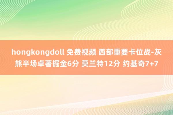 hongkongdoll 免费视频 西部重要卡位战-灰熊半场卓著掘金6分 莫兰特12分 约基奇7+7